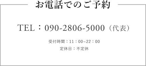 お電話でのご予約、TEL:090-2806-500（代表）受付時間：11:00～22:00、定休日：不定休